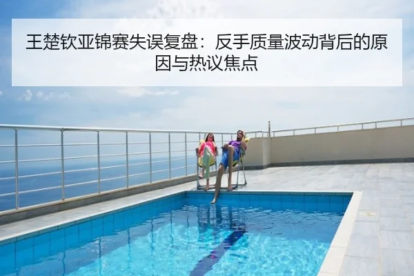 王楚钦亚锦赛失误复盘：反手质量波动背后的原因与热议焦点