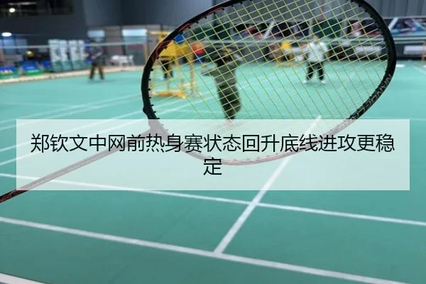 郑钦文中网前热身赛状态回升底线进攻更稳定