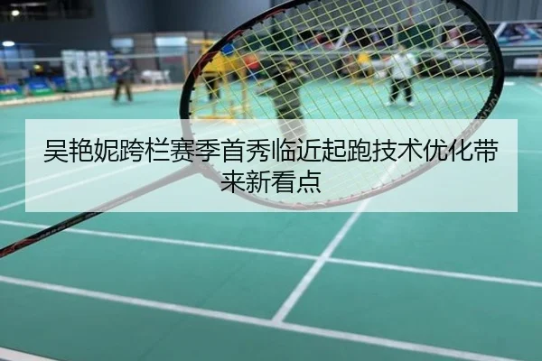 吴艳妮跨栏赛季首秀临近起跑技术优化带来新看点