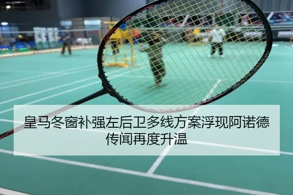 皇马冬窗补强左后卫多线方案浮现阿诺德传闻再度升温