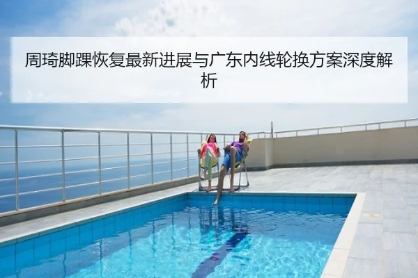 周琦脚踝恢复最新进展与广东内线轮换方案深度解析
