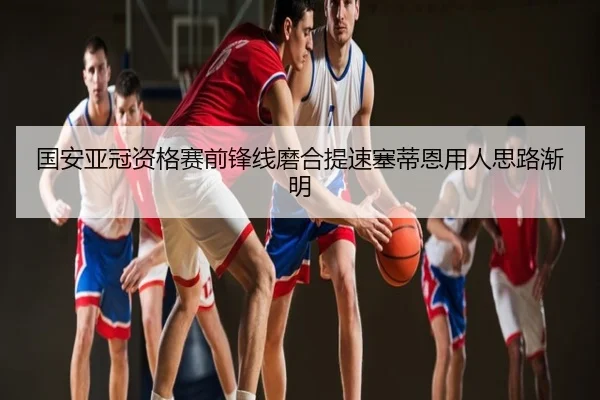 国安亚冠资格赛前锋线磨合提速塞蒂恩用人思路渐明