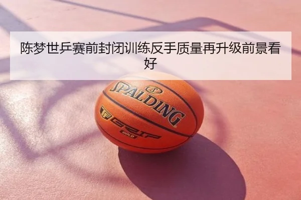 陈梦世乒赛前封闭训练反手质量再升级前景看好