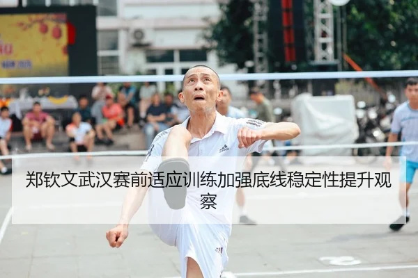 郑钦文武汉赛前适应训练加强底线稳定性提升观察