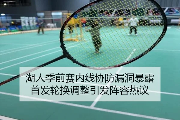 湖人季前赛内线协防漏洞暴露 首发轮换调整引发阵容热议